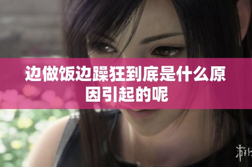 边做饭边躁狂到底是什么原因引起的呢