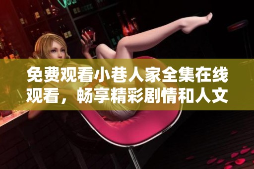 免费观看小巷人家全集在线观看，畅享精彩剧情和人文关怀