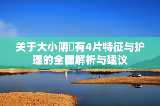 关于大小阴脣有4片特征与护理的全面解析与建议