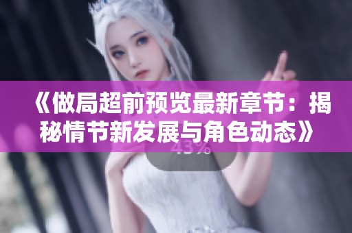 《做局超前预览最新章节：揭秘情节新发展与角色动态》