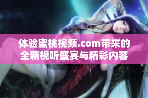 体验蜜桃视频.com带来的全新视听盛宴与精彩内容