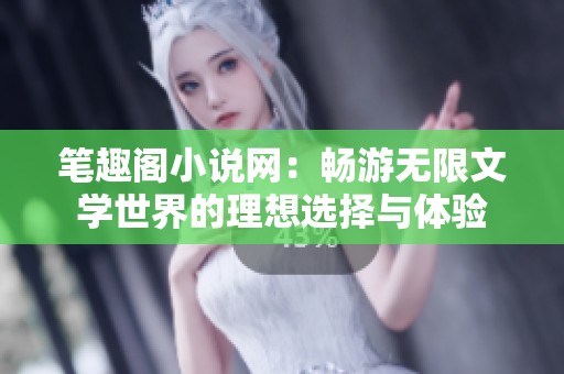 笔趣阁小说网：畅游无限文学世界的理想选择与体验