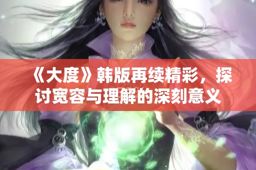 《大度》韩版再续精彩，探讨宽容与理解的深刻意义