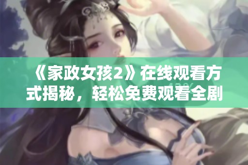 《家政女孩2》在线观看方式揭秘，轻松免费观看全剧精彩内容