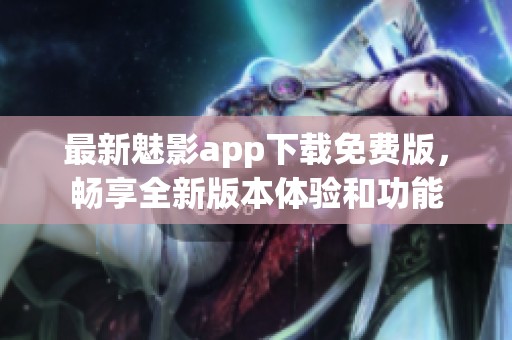 最新魅影app下载免费版，畅享全新版本体验和功能