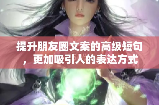 提升朋友圈文案的高级短句，更加吸引人的表达方式