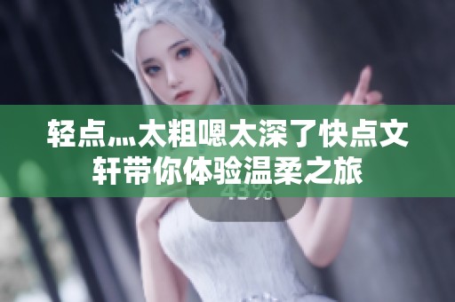 轻点灬太粗嗯太深了快点文轩带你体验温柔之旅