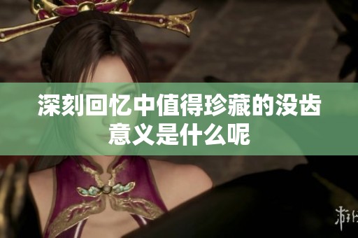 深刻回忆中值得珍藏的没齿意义是什么呢