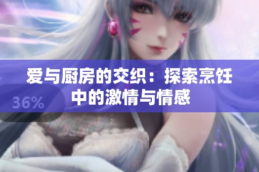 爱与厨房的交织：探索烹饪中的激情与情感