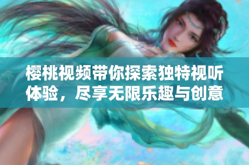 樱桃视频带你探索独特视听体验，尽享无限乐趣与创意