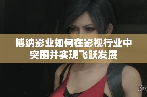 博纳影业如何在影视行业中突围并实现飞跃发展