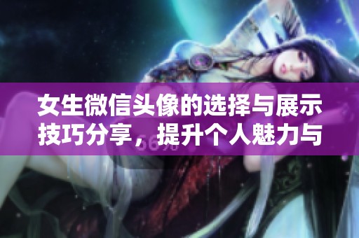 女生微信头像的选择与展示技巧分享，提升个人魅力与形象