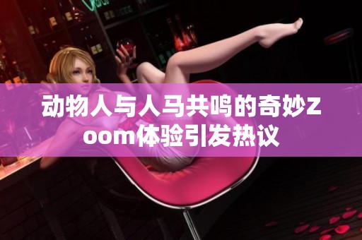动物人与人马共鸣的奇妙Zoom体验引发热议