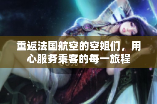 重返法国航空的空姐们，用心服务乘客的每一旅程