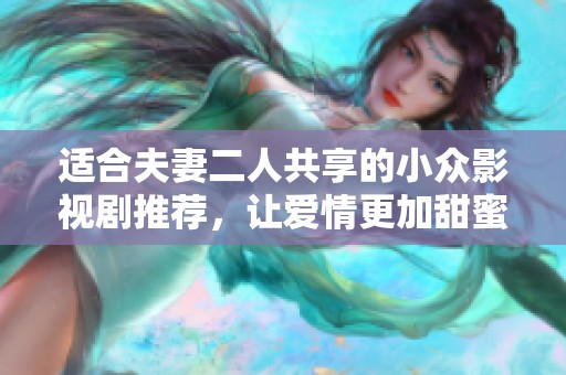 适合夫妻二人共享的小众影视剧推荐，让爱情更加甜蜜的选择