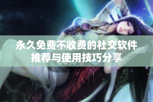 永久免费不收费的社交软件推荐与使用技巧分享