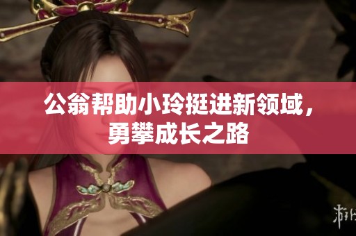 公翁帮助小玲挺进新领域，勇攀成长之路