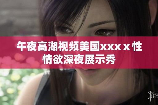 午夜高湖视频美国xxxⅹ性情欲深夜展示秀