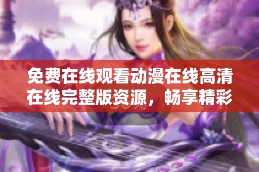 免费在线观看动漫在线高清在线完整版资源，畅享精彩动漫世界