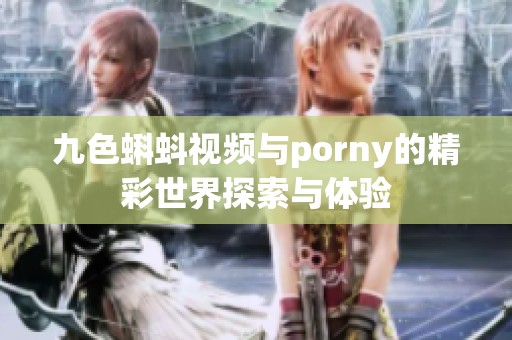 九色蝌蚪视频与porny的精彩世界探索与体验