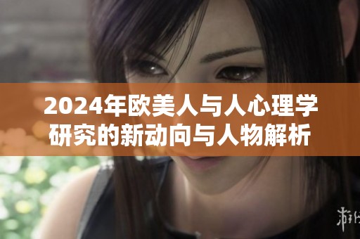 2024年欧美人与人心理学研究的新动向与人物解析