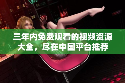 三年内免费观看的视频资源大全，尽在中国平台推荐