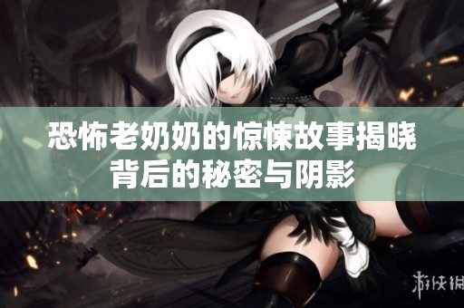 恐怖老奶奶的惊悚故事揭晓背后的秘密与阴影