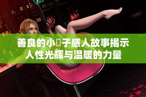 善良的小峓子感人故事揭示人性光辉与温暖的力量