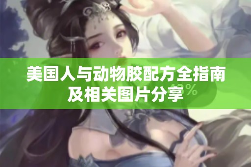 美国人与动物胶配方全指南及相关图片分享