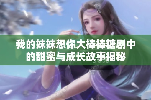 我的妹妹想你大棒棒糖剧中的甜蜜与成长故事揭秘