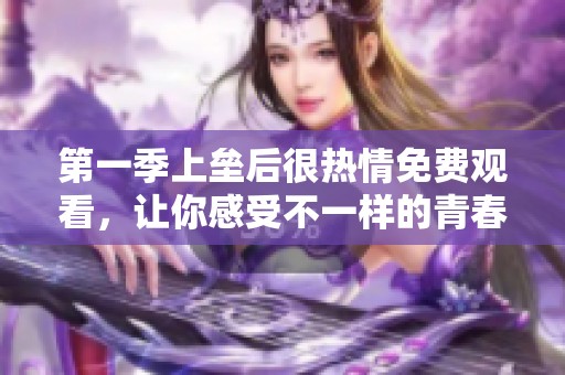 第一季上垒后很热情免费观看，让你感受不一样的青春故事