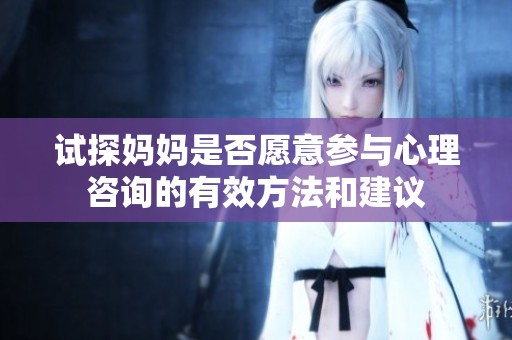 试探妈妈是否愿意参与心理咨询的有效方法和建议