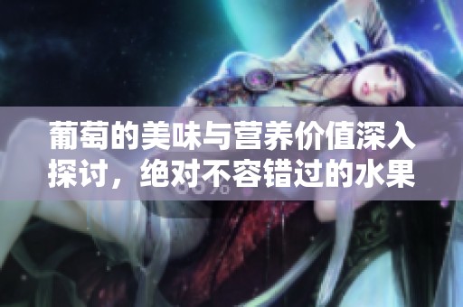 葡萄的美味与营养价值深入探讨，绝对不容错过的水果之选