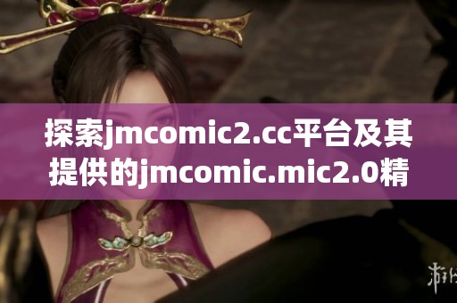 探索jmcomic2.cc平台及其提供的jmcomic.mic2.0精彩内容和特色体验