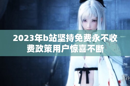 2023年b站坚持免费永不收费政策用户惊喜不断