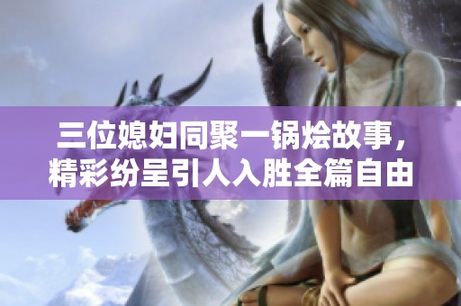 三位媳妇同聚一锅烩故事，精彩纷呈引人入胜全篇自由阅读