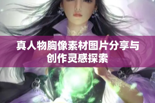 真人物胸像素材图片分享与创作灵感探索