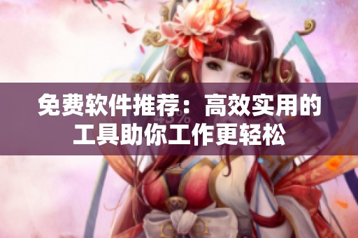 免费软件推荐：高效实用的工具助你工作更轻松