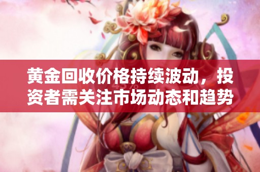 黄金回收价格持续波动，投资者需关注市场动态和趋势分析