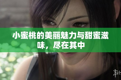 小蜜桃的美丽魅力与甜蜜滋味，尽在其中