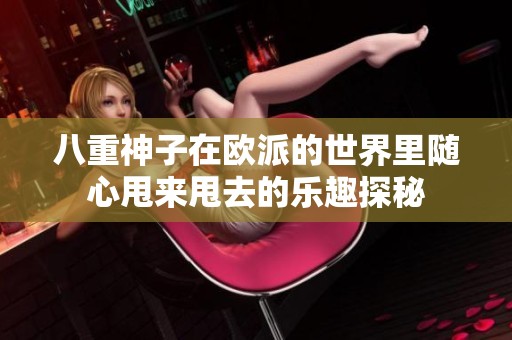 八重神子在欧派的世界里随心甩来甩去的乐趣探秘