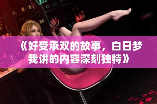 《好受承双的故事，白日梦我讲的内容深刻独特》