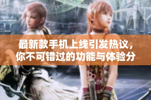 最新款手机上线引发热议，你不可错过的功能与体验分析