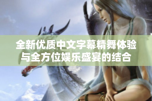 全新优质中文字幕精舞体验与全方位娱乐盛宴的结合