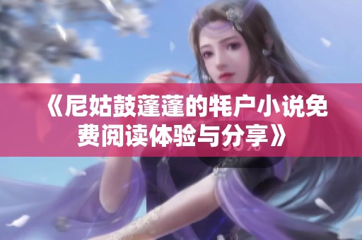 《尼姑鼓蓬蓬的牦户小说免费阅读体验与分享》