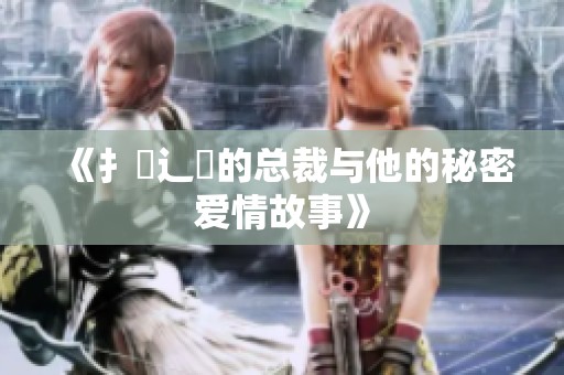 《扌臿辶畐的总裁与他的秘密爱情故事》
