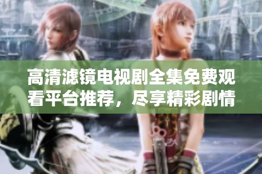 高清滤镜电视剧全集免费观看平台推荐，尽享精彩剧情和视觉盛宴