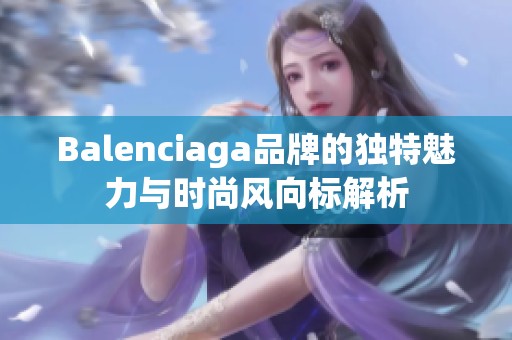 Balenciaga品牌的独特魅力与时尚风向标解析