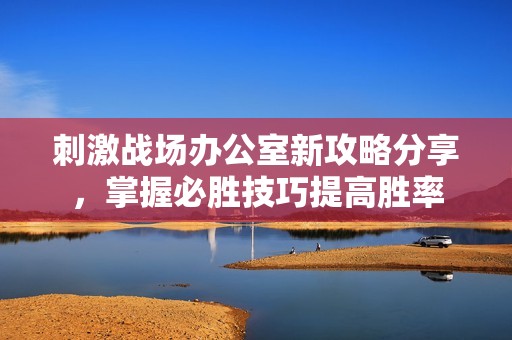 刺激战场办公室新攻略分享，掌握必胜技巧提高胜率