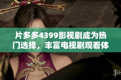 片多多4399影视剧成为热门选择，丰富电视剧观看体验